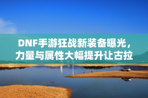 DNF手游狂战新装备曝光，力量与属性大幅提升让古拉德退役