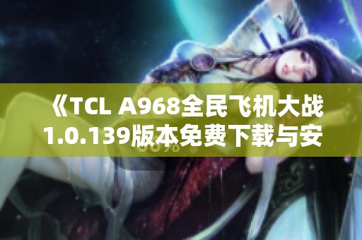 《TCL A968全民飞机大战1.0.139版本免费下载与安装指南》