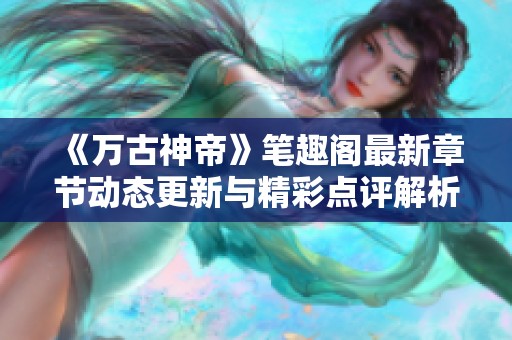 《万古神帝》笔趣阁最新章节动态更新与精彩点评解析