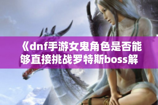 《dnf手游女鬼角色是否能够直接挑战罗特斯boss解析》