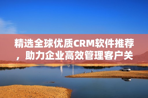 精选全球优质CRM软件推荐，助力企业高效管理客户关系