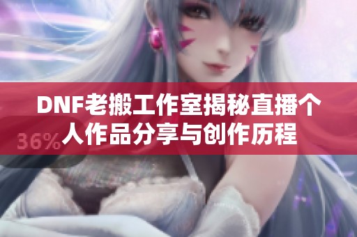 DNF老搬工作室揭秘直播个人作品分享与创作历程