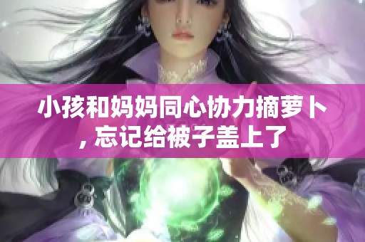 小孩和妈妈同心协力摘萝卜, 忘记给被子盖上了