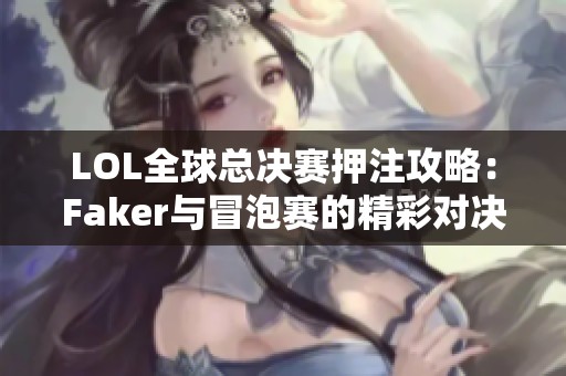 LOL全球总决赛押注攻略：Faker与冒泡赛的精彩对决解析