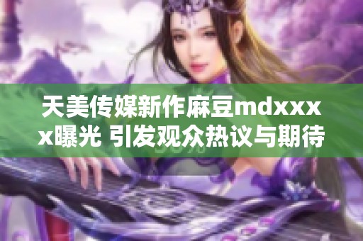 天美传媒新作麻豆mdxxxx曝光 引发观众热议与期待