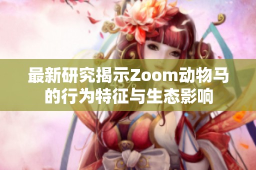 最新研究揭示Zoom动物马的行为特征与生态影响