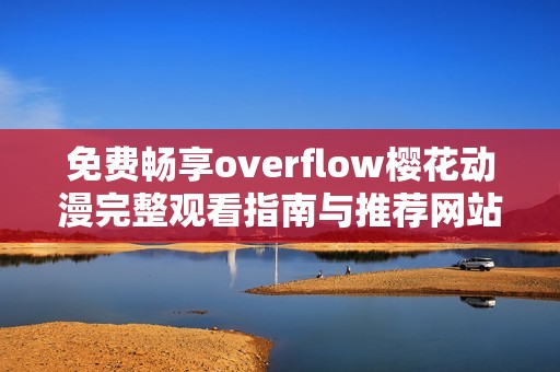 免费畅享overflow樱花动漫完整观看指南与推荐网站