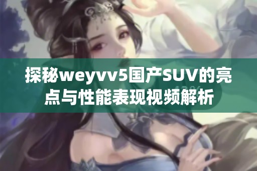 探秘weyvv5国产SUV的亮点与性能表现视频解析