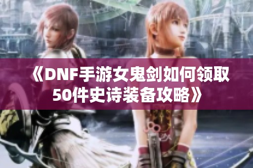 《DNF手游女鬼剑如何领取50件史诗装备攻略》