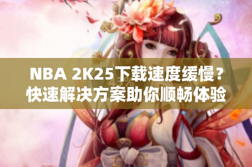 NBA 2K25下载速度缓慢？快速解决方案助你顺畅体验游戏