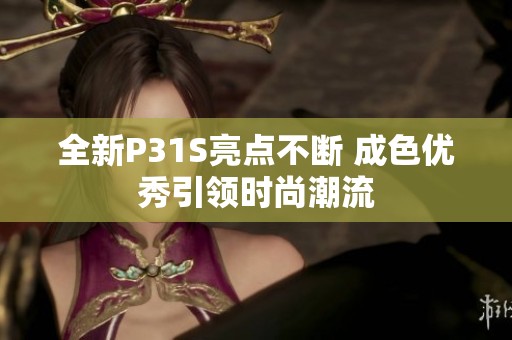 全新P31S亮点不断 成色优秀引领时尚潮流