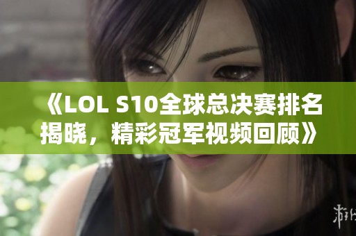 《LOL S10全球总决赛排名揭晓，精彩冠军视频回顾》