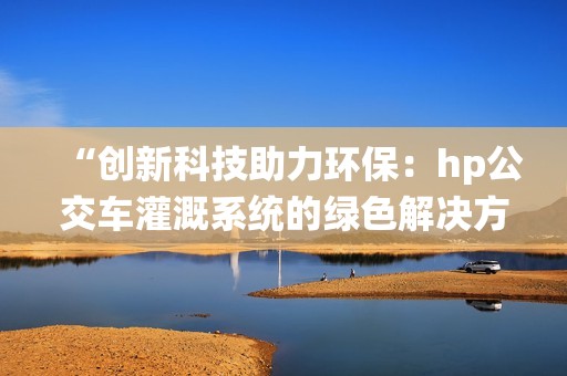 “创新科技助力环保：hp公交车灌溉系统的绿色解决方案”