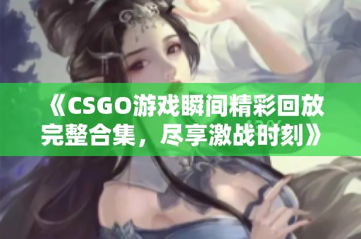 《CSGO游戏瞬间精彩回放完整合集，尽享激战时刻》