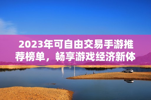 2023年可自由交易手游推荐榜单，畅享游戏经济新体验