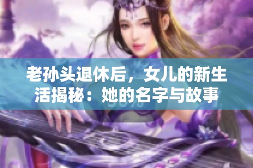 老孙头退休后，女儿的新生活揭秘：她的名字与故事