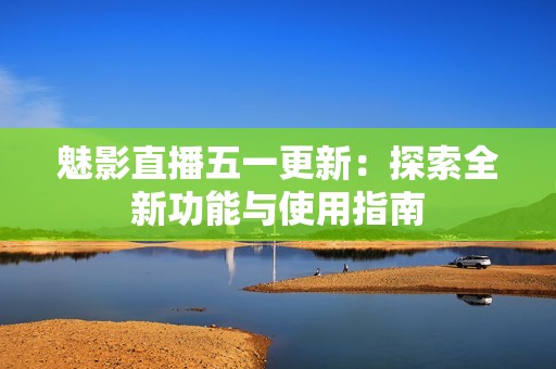 魅影直播五一更新：探索全新功能与使用指南