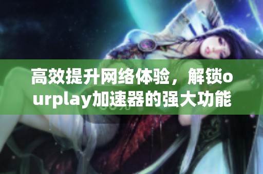 高效提升网络体验，解锁ourplay加速器的强大功能