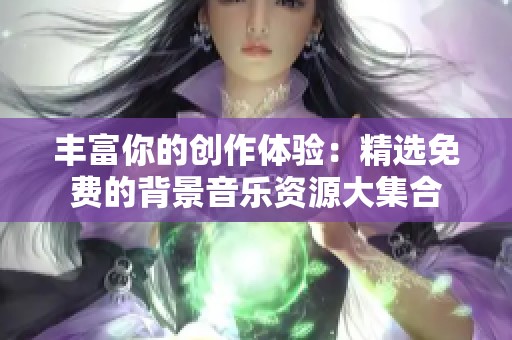 丰富你的创作体验：精选免费的背景音乐资源大集合