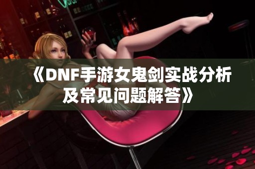 《DNF手游女鬼剑实战分析及常见问题解答》