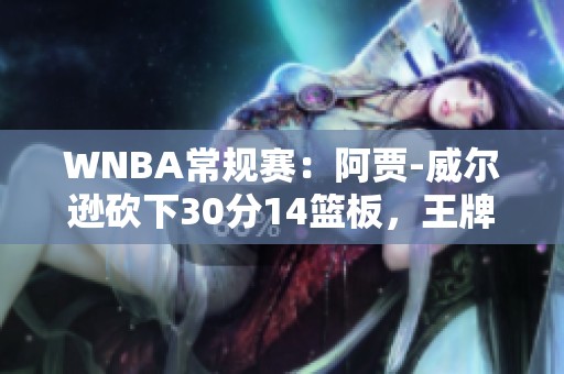 WNBA常规赛：阿贾-威尔逊砍下30分14篮板，王牌大胜天空展现强势实力