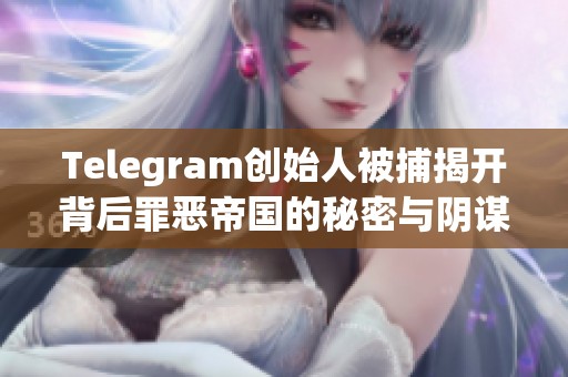 Telegram创始人被捕揭开背后罪恶帝国的秘密与阴谋