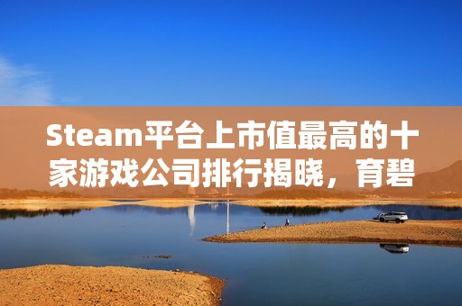 Steam平台上市值最高的十家游戏公司排行揭晓，育碧与万代南梦宫入列