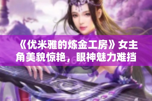 《优米雅的炼金工房》女主角美貌惊艳，眼神魅力难挡