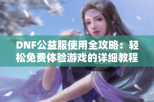 DNF公益服使用全攻略：轻松免费体验游戏的详细教程