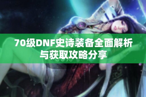 70级DNF史诗装备全面解析与获取攻略分享