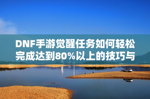 DNF手游觉醒任务如何轻松完成达到80%以上的技巧与攻略