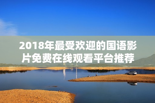 2018年最受欢迎的国语影片免费在线观看平台推荐