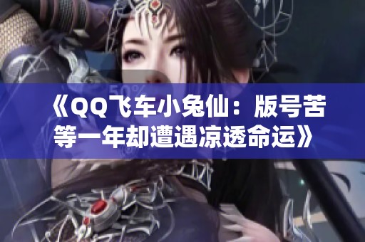 《QQ飞车小兔仙：版号苦等一年却遭遇凉透命运》