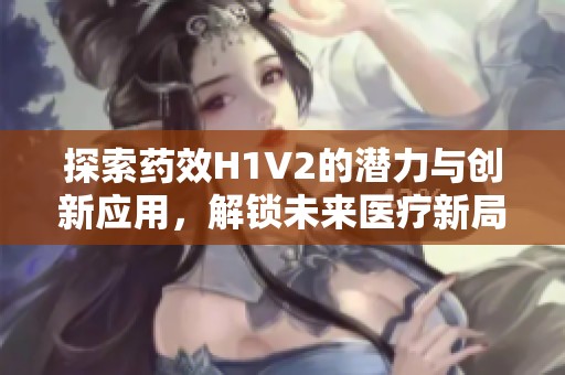 探索药效H1V2的潜力与创新应用，解锁未来医疗新局面