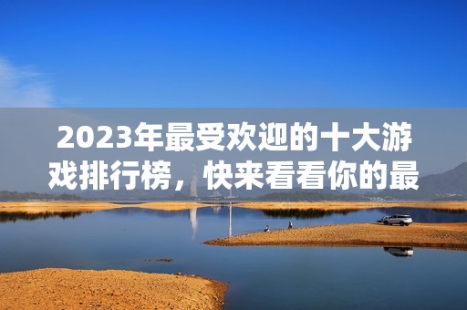 2023年最受欢迎的十大游戏排行榜，快来看看你的最爱是否上榜！