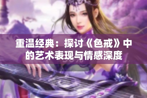 重温经典：探讨《色戒》中的艺术表现与情感深度