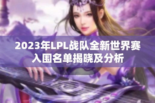 2023年LPL战队全新世界赛入围名单揭晓及分析