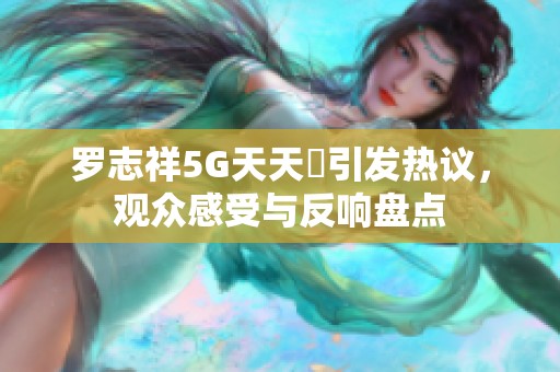 罗志祥5G天天奭引发热议，观众感受与反响盘点