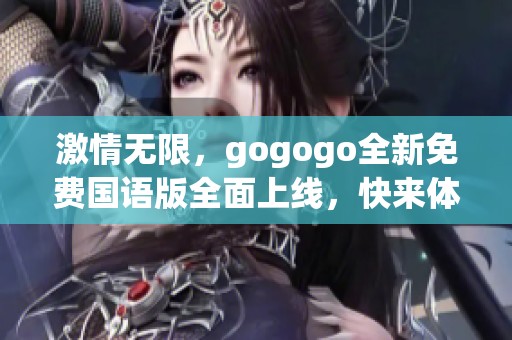 激情无限，gogogo全新免费国语版全面上线，快来体验吧！