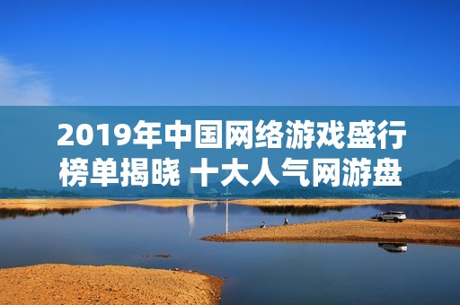 2019年中国网络游戏盛行榜单揭晓 十大人气网游盘点