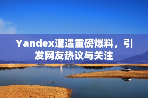 Yandex遭遇重磅爆料，引发网友热议与关注