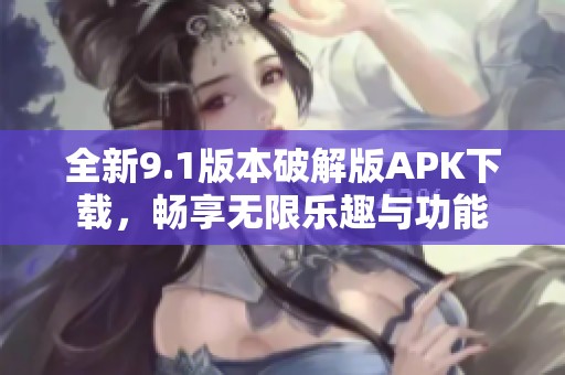 全新9.1版本破解版APK下载，畅享无限乐趣与功能