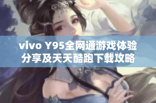 vivo Y95全网通游戏体验分享及天天酷跑下载攻略