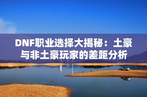 DNF职业选择大揭秘：土豪与非土豪玩家的差距分析