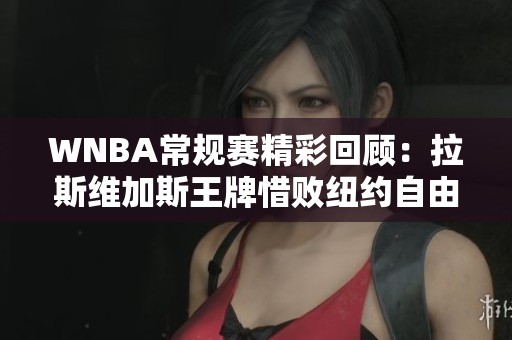 WNBA常规赛精彩回顾：拉斯维加斯王牌惜败纽约自由人