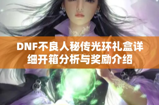 DNF不良人秘传光环礼盒详细开箱分析与奖励介绍