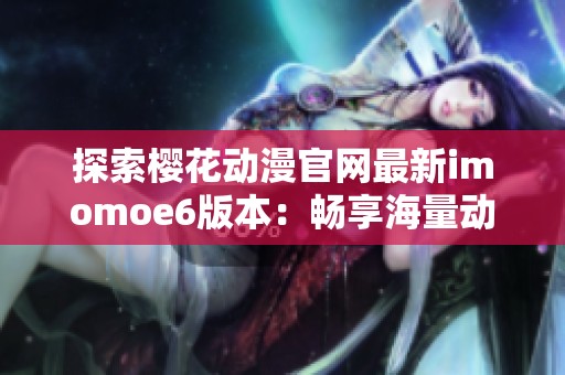 探索樱花动漫官网最新imomoe6版本：畅享海量动漫资源