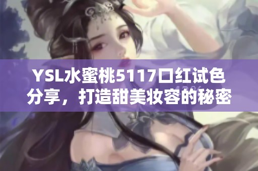 YSL水蜜桃5117口红试色分享，打造甜美妆容的秘密武器