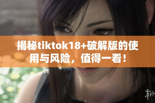 揭秘tiktok18+破解版的使用与风险，值得一看！