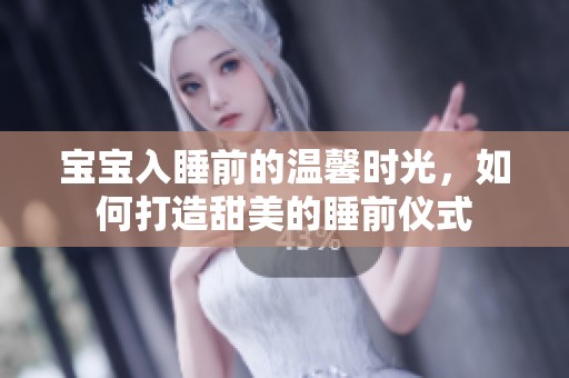 宝宝入睡前的温馨时光，如何打造甜美的睡前仪式